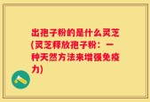 出孢子粉的是什么灵芝(灵芝释放孢子粉：一种天然方法来增强免疫力)