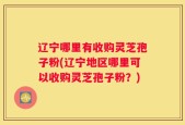 辽宁哪里有收购灵芝孢子粉(辽宁地区哪里可以收购灵芝孢子粉？)