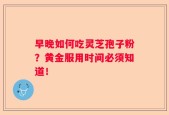 早晚如何吃灵芝孢子粉？黄金服用时间必须知道！