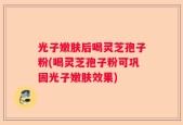 光子嫩肤后喝灵芝孢子粉(喝灵芝孢子粉可巩固光子嫩肤效果)
