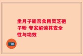 坐月子能否食用灵芝孢子粉 专家解读其安全性与功效