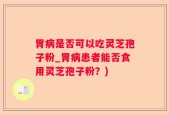 胃病是否可以吃灵芝孢子粉_胃病患者能否食用灵芝孢子粉？)
