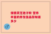 保德灵芝孢子粉 营养丰富的养生佳品你知道多少