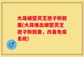大晟破壁灵芝孢子粉胶囊(大晟推出破壁灵芝孢子粉胶囊，改善免疫系统)