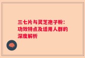 三七片与灵芝孢子粉：功效特点及适用人群的深度解析