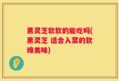 黑灵芝软软的能吃吗(黑灵芝 适合入菜的软绵美味)