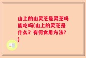 山上的山灵芝是灵芝吗能吃吗(山上的灵芝是什么？有何食用方法？)