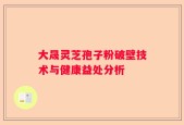 大晟灵芝孢子粉破壁技术与健康益处分析