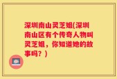 深圳南山灵芝姐(深圳南山区有个传奇人物叫灵芝姐，你知道她的故事吗？)