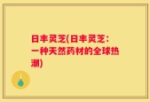 日丰灵芝(日丰灵芝：一种天然药材的全球热潮)