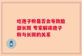 吃孢子粉是否会导致脸部长斑 专家解读孢子粉与长斑的关系