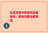 吃灵芝孢子粉后的惊喜体验，原来效果远超想象