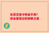 吃灵芝孢子粉后不再？你未曾想过的安眠之道