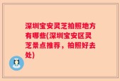 深圳宝安灵芝拍照地方有哪些(深圳宝安区灵芝景点推荐，拍照好去处)