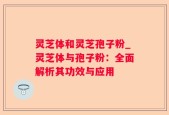 灵芝体和灵芝孢子粉_灵芝体与孢子粉：全面解析其功效与应用