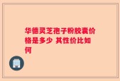 华德灵芝孢子粉胶囊价格是多少 其性价比如何