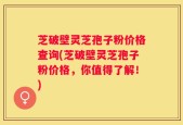 芝破壁灵芝孢子粉价格查询(芝破壁灵芝孢子粉价格，你值得了解！)