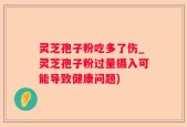 灵芝孢子粉吃多了伤_灵芝孢子粉过量摄入可能导致健康问题)