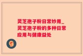 灵芝孢子粉日常妙用_灵芝孢子粉的多种日常应用与健康益处