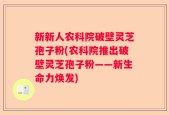 新新人农科院破壁灵芝孢子粉(农科院推出破壁灵芝孢子粉——新生命力焕发)