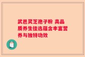 武邑灵芝孢子粉 高品质养生佳选蕴含丰富营养与独特功效