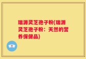 瑞源灵芝孢子粉(瑞源灵芝孢子粉：天然的营养保健品)