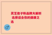 灵芝孢子粉品牌大解析 选择适合你的健康之选