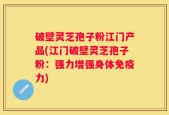 破壁灵芝孢子粉江门产品(江门破壁灵芝孢子粉：强力增强身体免疫力)