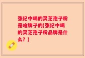 张纪中喝的灵芝孢子粉是啥牌子的(张纪中喝的灵芝孢子粉品牌是什么？)