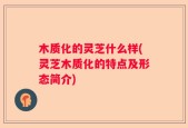 木质化的灵芝什么样(灵芝木质化的特点及形态简介)