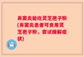 鼻窦炎能吃灵芝孢子粉(鼻窦炎患者可食用灵芝孢子粉，尝试缓解症状)
