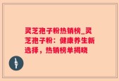 灵芝孢子粉热销榜_灵芝孢子粉：健康养生新选择，热销榜单揭晓