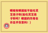 眼睛有眼屎能不能吃灵芝孢子粉(能吃灵芝孢子粉吗？眼屎的作用也许出乎你意料！)