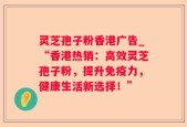 灵芝孢子粉香港广告_“香港热销：高效灵芝孢子粉，提升免疫力，健康生活新选择！”