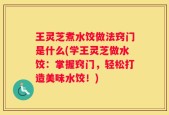 王灵芝煮水饺做法窍门是什么(学王灵芝做水饺：掌握窍门，轻松打造美味水饺！)