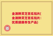 金源牌灵芝苦瓜铭片(金源牌灵芝苦瓜铭片：优质健康养生产品)