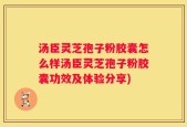 汤臣灵芝孢子粉胶囊怎么样汤臣灵芝孢子粉胶囊功效及体验分享)
