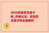 2020药典灵芝孢子粉_药典认证：高效灵芝孢子粉全面解析