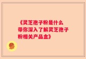 《灵芝孢子粉是什么 带你深入了解灵芝孢子粉相关产品盒》