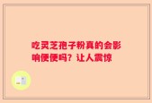 吃灵芝孢子粉真的会影响便便吗？让人震惊