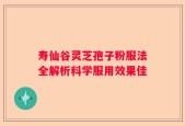 寿仙谷灵芝孢子粉服法全解析科学服用效果佳