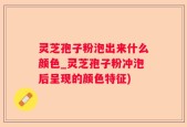 灵芝孢子粉泡出来什么颜色_灵芝孢子粉冲泡后呈现的颜色特征)