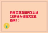 俏丽灵芝直播间怎么进(怎样进入俏丽灵芝直播间？)