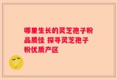 哪里生长的灵芝孢子粉品质佳 探寻灵芝孢子粉优质产区