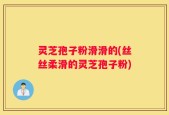 灵芝孢子粉滑滑的(丝丝柔滑的灵芝孢子粉)