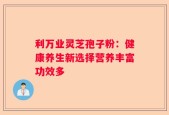 利万业灵芝孢子粉：健康养生新选择营养丰富功效多