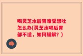 喝灵芝水后胃难受想吐怎么办(灵芝水喝后胃部不适，如何缓解？)