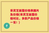 采灵芝面霜价格表图片及价格(采灵芝面霜价格对比，多款产品价格一览！)