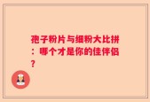 孢子粉片与细粉大比拼：哪个才是你的佳伴侣？