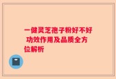 一健灵芝孢子粉好不好 功效作用及品质全方位解析